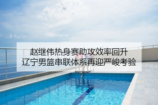赵继伟热身赛助攻效率回升 辽宁男篮串联体系再迎严峻考验