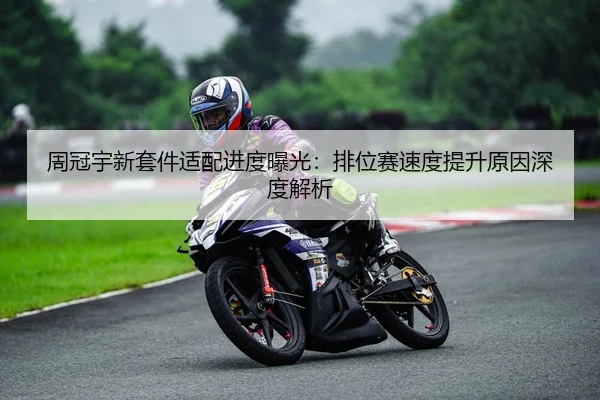 周冠宇新套件适配进度曝光：排位赛速度提升原因深度解析